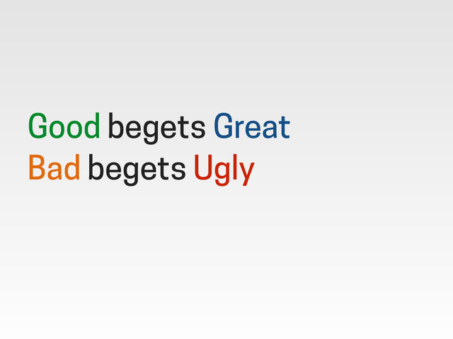 Good begets Great
Bad begets Ugly
