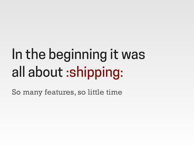 So many features, so little time
In the beginning it was
all about :shipping:
