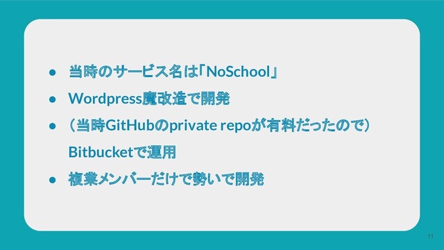 ● 当時のサービス名は「NoSchool」
● Wordpress魔改造で開発
● （当時GitHubのprivate repoが有料だったので）
Bitbucketで運用
● 複業メンバーだけで勢いで開発
11

