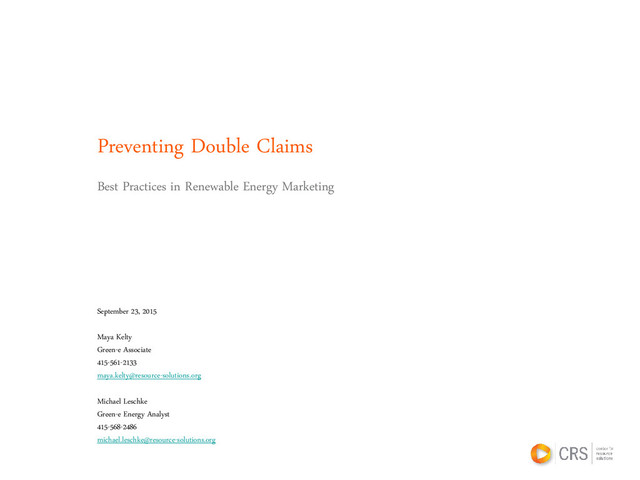 Preventing Double Claims
Best Practices in Renewable Energy Marketing
September 23, 2015
Maya Kelty
Green-e Associate
415-561-2133
maya.kelty@resource-solutions.org
Michael Leschke
Green-e Energy Analyst
415-568-2486
michael.leschke@resource-solutions.org
