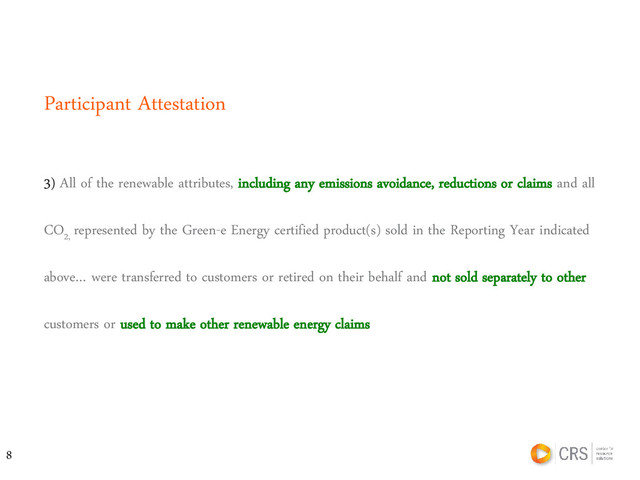 3) All of the renewable attributes, including any emissions avoidance, reductions or claims and all
CO2,
represented by the Green-e Energy certified product(s) sold in the Reporting Year indicated
above… were transferred to customers or retired on their behalf and not sold separately to other
customers or used to make other renewable energy claims
Participant Attestation
8
