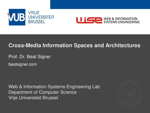 2 December 2005
Cross-Media Information Spaces and Architectures
Prof. Dr. Beat Signer
beatsigner.com
Web & Information Systems Engineering Lab
Department of Computer Science
Vrije Universiteit Brussel
WEB & INFORMATION
SYSTEMS ENGINEERING
