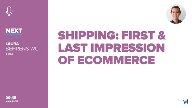 BEHRENS WU
LAURA
09:45
SHIPPO
NEXT SHIPPING: FIRST &
LAST IMPRESSION
OF ECOMMERCE
MAIN ROOM
