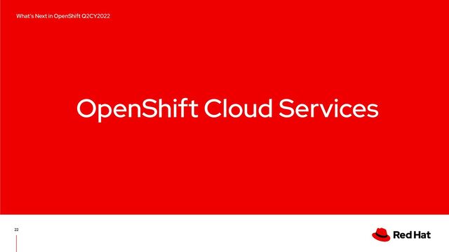 OpenShift Cloud Services
22
What’s Next in OpenShift Q2CY2022
