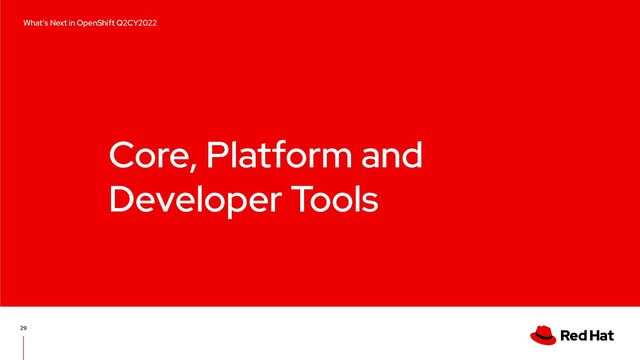 Core, Platform and
Developer Tools
29
What’s Next in OpenShift Q2CY2022
