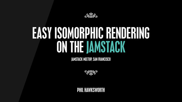 EASY ISOMORPHIC RENDERING
ON THE JAMSTACK
7
7
PHIL HAWKSWORTH
JAMSTACK MEETUP, SAN FRANCISCO

