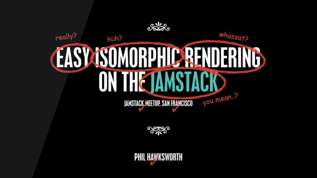 EASY ISOMORPHIC RENDERING
ON THE JAMSTACK
7
7
PHIL HAWKSWORTH
JAMSTACK MEETUP, SAN FRANCISCO
really?
huh?
whassat?
you mean..?
✓ ✓
✓
