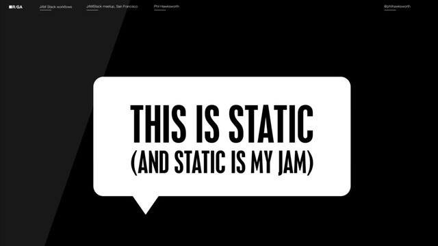 JAM Stack workflows JAMStack meetup, San Francisco Phil Hawksworth @philhawksworth
THIS IS STATIC
(AND STATIC IS MY JAM)
