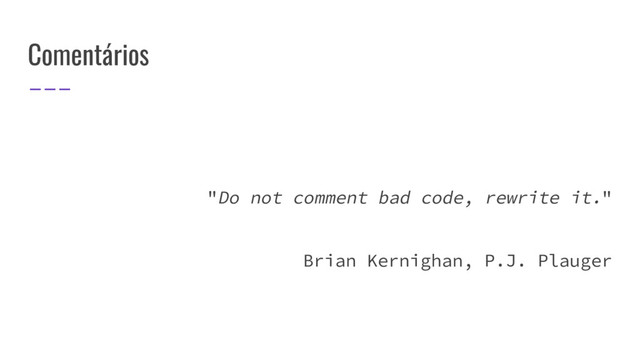 Comentários
"Do not comment bad code, rewrite it."
Brian Kernighan, P.J. Plauger
