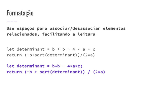 Formatação
Use espaços para associar/desassociar elementos
relacionados, facilitando a leitura
let determinant = b * b - 4 * a * c
return (-b+sqrt(determinant))/(2*a)
let determinant = b*b - 4*a*c;
return (-b + sqrt(determinant)) / (2*a)
