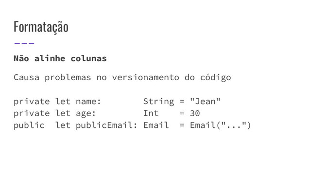 Formatação
Não alinhe colunas
Causa problemas no versionamento do código
private let name: String = "Jean"
private let age: Int = 30
public let publicEmail: Email = Email("...")
