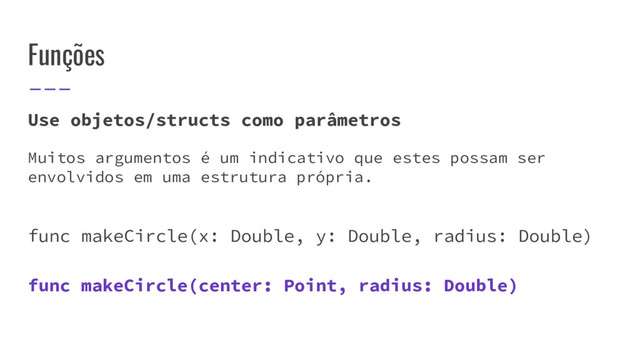 Funções
Use objetos/structs como parâmetros
Muitos argumentos é um indicativo que estes possam ser
envolvidos em uma estrutura própria.
func makeCircle(x: Double, y: Double, radius: Double)
func makeCircle(center: Point, radius: Double)
