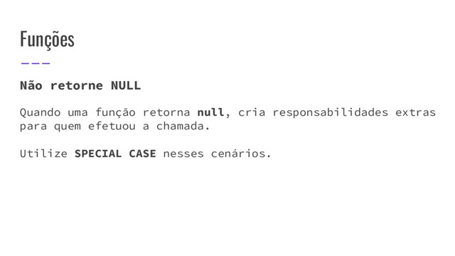 Funções
Não retorne NULL
Quando uma função retorna null, cria responsabilidades extras
para quem efetuou a chamada.
Utilize SPECIAL CASE nesses cenários.
