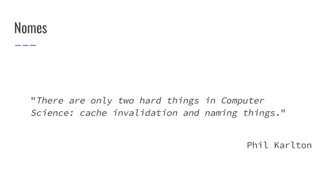 Nomes
"There are only two hard things in Computer
Science: cache invalidation and naming things."
Phil Karlton
