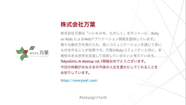 גࣜձࣾສ༿
גࣜձࣾສ༿͸ʮ͍͍΋ͷΛɺͨͷ͘͠ʯΛϞοτʔʹɺRuby
on Rails ʹΑΔWebΞϓϦέʔγϣϯ։ൃΛఏڙ͍ͯ͠·͢ɻ
༷ʑͳಇ͖ํΛड͚ೖΕɺྑ͍ίϛϡχέʔγϣϯΛ௨ͯ͡ྑ͍
΋ͷΛ࡞Δ͜ͱ͕໨ඪͰ͢ɻສ༿͸RubyίϛϡχςΟͱڞʹɺଟ
༷ੑͷ͋ΔੈքΛ໨ࢦͯ͠੒௕͍͖͍ͯͨ͠ͱߟ͍͑ͯ·͢ɻ
TokyoGirls.rb Meetup vol.1։࠵͓ΊͰͱ͏͍͟͝·͢ɻ
ࠓ೔ͷମݧ͕Έͳ͞·ͷࠓޙͷਓੜΛ๛͔ʹͯ͘͠ΕΔ͜ͱΛ 
͓فΓ͍ͯ͠·͢ɻ
https://everyleaf.com/
#tokyogirlsrb
