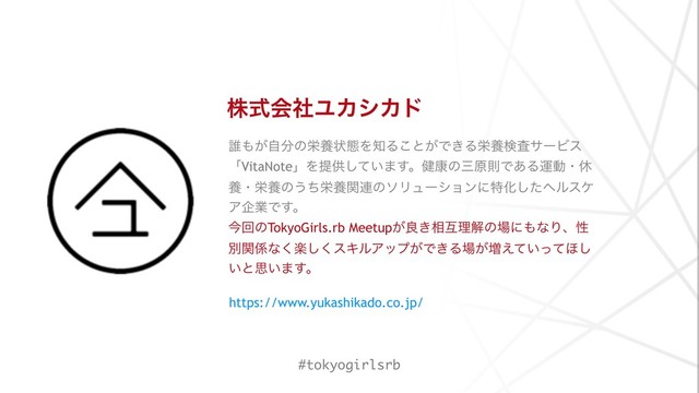 גࣜձࣾϢΧγΧυ
୭΋͕ࣗ෼ͷӫཆঢ়ଶΛ஌Δ͜ͱ͕Ͱ͖ΔӫཆݕࠪαʔϏε
ʮVitaNoteʯΛఏڙ͍ͯ͠·͢ɻ݈߁ͷࡾݪଇͰ͋Δӡಈɾٳ
ཆɾӫཆͷ͏ͪӫཆؔ࿈ͷιϦϡʔγϣϯʹಛԽͨ͠ϔϧεέ
ΞاۀͰ͢ɻ
ࠓճͷTokyoGirls.rb Meetup͕ྑ͖૬ޓཧղͷ৔ʹ΋ͳΓɺੑ
ผؔ܎ͳָ͘͘͠εΩϧΞοϓ͕Ͱ͖Δ৔͕૿͍͑ͯͬͯ΄͠
͍ͱࢥ͍·͢ɻ
https://www.yukashikado.co.jp/
#tokyogirlsrb
