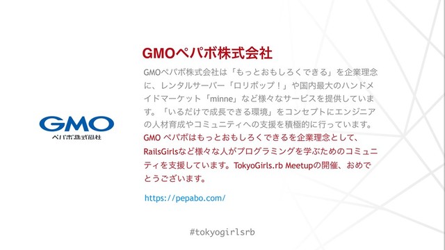 GMOϖύϘגࣜձࣾ
GMOϖύϘגࣜձࣾ͸ʮ΋ͬͱ͓΋͠Ζ͘Ͱ͖ΔʯΛاۀཧ೦
ʹɺϨϯλϧαʔόʔʮϩϦϙοϓʂʯ΍ࠃ಺࠷େͷϋϯυϝ
ΠυϚʔέοτʮminneʯͳͲ༷ʑͳαʔϏεΛఏڙ͍ͯ͠·
͢ɻʮ͍Δ͚ͩͰ੒௕Ͱ͖Δ؀ڥʯΛίϯηϓτʹΤϯδχΞ
ͷਓࡐҭ੒΍ίϛϡχςΟ΁ͷࢧԉΛੵۃతʹߦ͍ͬͯ·͢ɻ
GMO ϖύϘ͸΋ͬͱ͓΋͠Ζ͘Ͱ͖ΔΛاۀཧ೦ͱͯ͠ɺ
RailsGirlsͳͲ༷ʑͳਓ͕ϓϩάϥϛϯάΛֶͿͨΊͷίϛϡχ
ςΟΛࢧԉ͍ͯ͠·͢ɻTokyoGirls.rb Meetupͷ։࠵ɺ͓ΊͰ
ͱ͏͍͟͝·͢ɻ
https://pepabo.com/
#tokyogirlsrb
