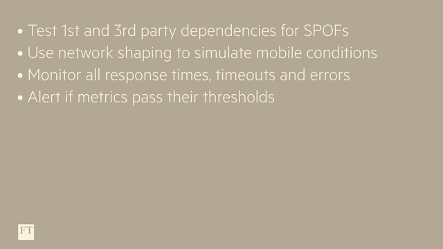 • Test 1st and 3rd party dependencies for SPOFs
• Use network shaping to simulate mobile conditions
• Monitor all response times, timeouts and errors
• Alert if metrics pass their thresholds

