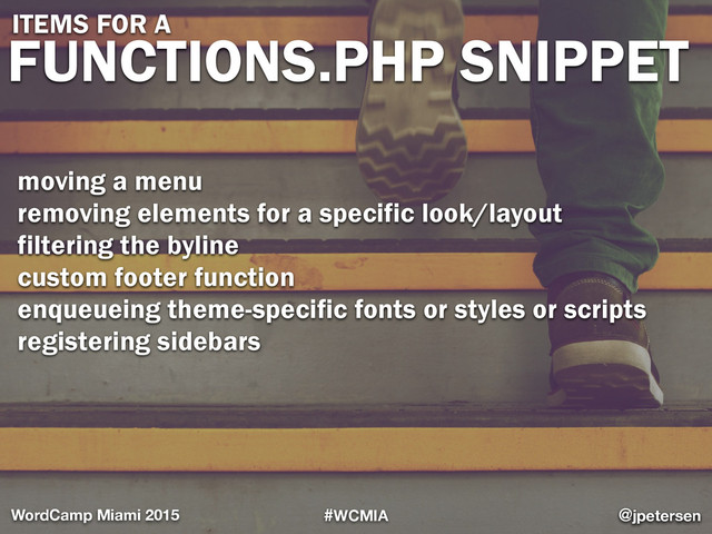 #WCMIA @jpetersen
WordCamp Miami 2015
FUNCTIONS.PHP SNIPPET
@jpetersen
ITEMS FOR A
moving a menu
removing elements for a specific look/layout
filtering the byline
custom footer function
enqueueing theme-specific fonts or styles or scripts
registering sidebars
