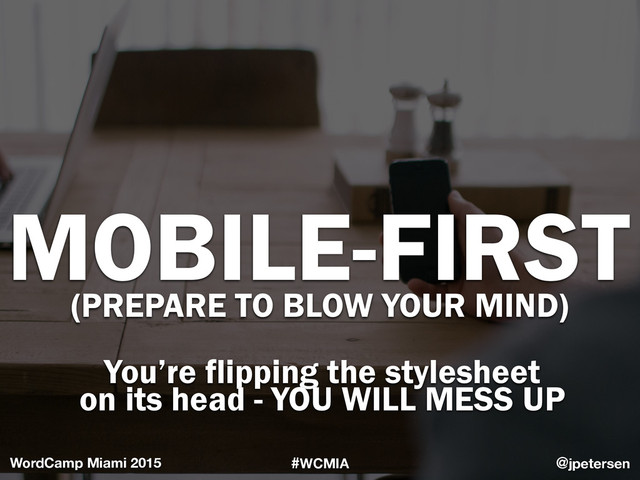 #WCMIA @jpetersen
WordCamp Miami 2015
MOBILE-FIRST
(PREPARE TO BLOW YOUR MIND)
You’re flipping the stylesheet
on its head - YOU WILL MESS UP

