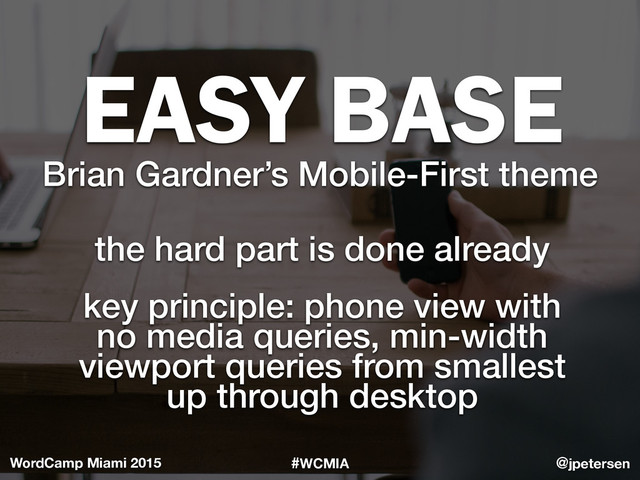#WCMIA @jpetersen
WordCamp Miami 2015
EASY BASE
Brian Gardner’s Mobile-First theme
the hard part is done already
key principle: phone view with 
no media queries, min-width 
viewport queries from smallest 
up through desktop
