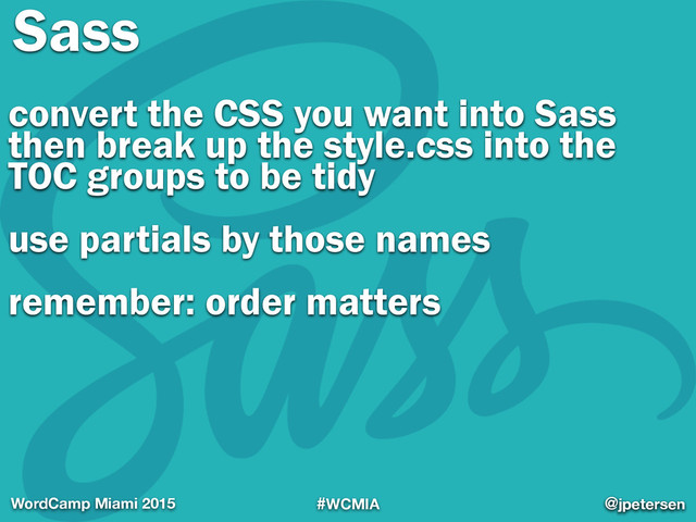 #WCMIA @jpetersen
WordCamp Miami 2015 @jpetersen
Sass
convert the CSS you want into Sass 
then break up the style.css into the 
TOC groups to be tidy
use partials by those names
remember: order matters
