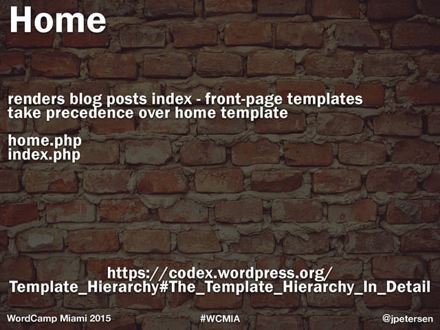 #WCMIA @jpetersen
WordCamp Miami 2015
https://codex.wordpress.org/
Template_Hierarchy#The_Template_Hierarchy_In_Detail
renders blog posts index - front-page templates 
take precedence over home template
home.php
index.php
Home

