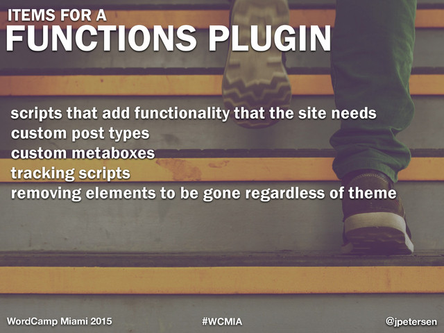 #WCMIA @jpetersen
WordCamp Miami 2015
FUNCTIONS PLUGIN
@jpetersen
ITEMS FOR A
scripts that add functionality that the site needs
custom post types
custom metaboxes
tracking scripts
removing elements to be gone regardless of theme

