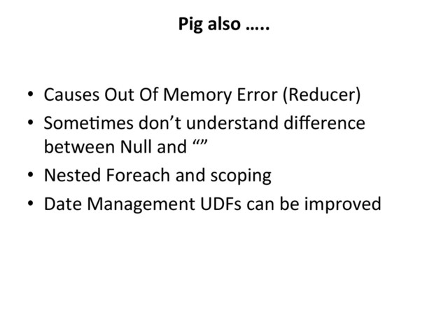 Pig	  also	  …..	  
•  Causes	  Out	  Of	  Memory	  Error	  (Reducer)	  	  
•  SomeBmes	  don’t	  understand	  diﬀerence	  
between	  Null	  and	  “”	  
•  Nested	  Foreach	  and	  scoping	  
•  Date	  Management	  UDFs	  can	  be	  improved	  
	  

