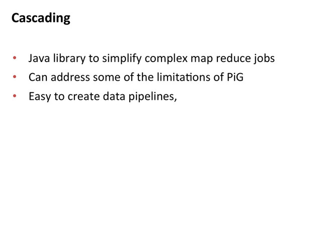 Cascading	  
•  Java	  library	  to	  simplify	  complex	  map	  reduce	  jobs	  
•  Can	  address	  some	  of	  the	  limitaBons	  of	  PiG	  
•  Easy	  to	  create	  data	  pipelines,	  	  
