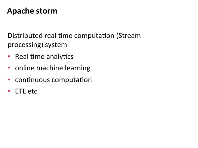 Apache	  storm	  
Distributed	  real	  Bme	  computaBon	  (Stream	  
processing)	  system	  
•  Real	  Bme	  analyBcs	  
•  online	  machine	  learning	  
•  conBnuous	  computaBon	  
•  ETL	  etc	  
