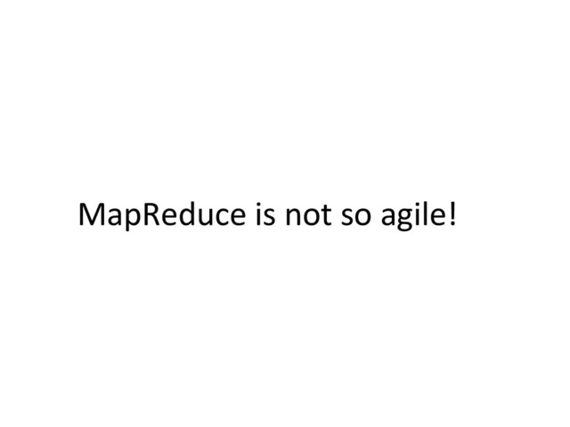 MapReduce	  is	  not	  so	  agile!	  
