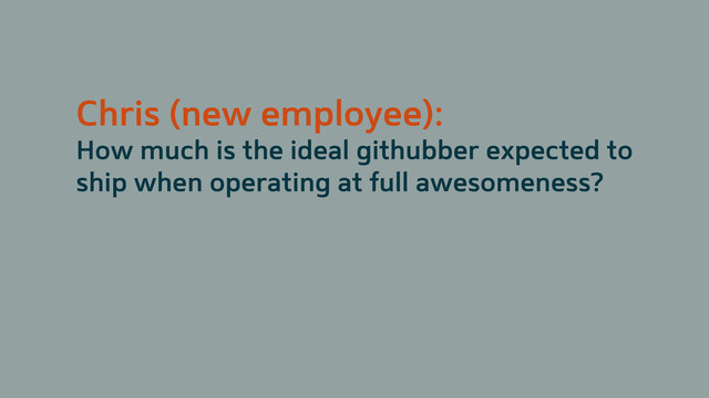 Chris (new employee):
How much is the ideal githubber expected to
ship when operating at full awesomeness?

