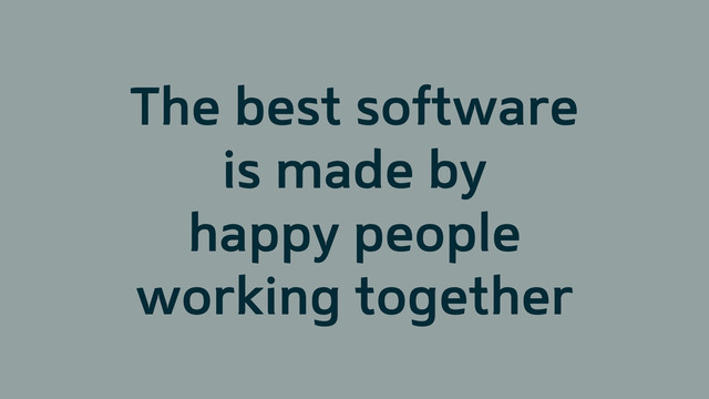 The best software
is made by
happy people
working together
