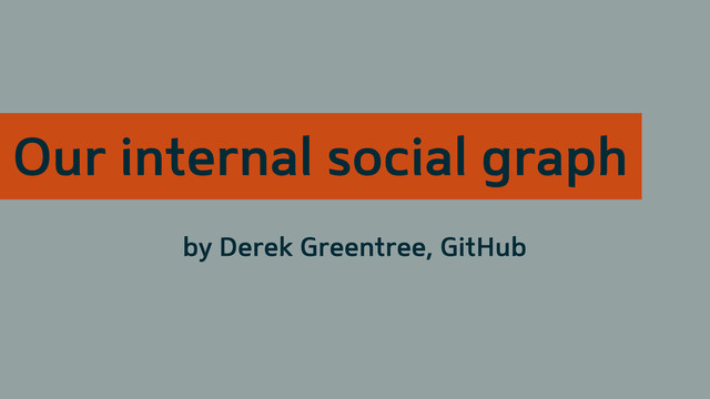 Our internal social graph
by Derek Greentree, GitHub
