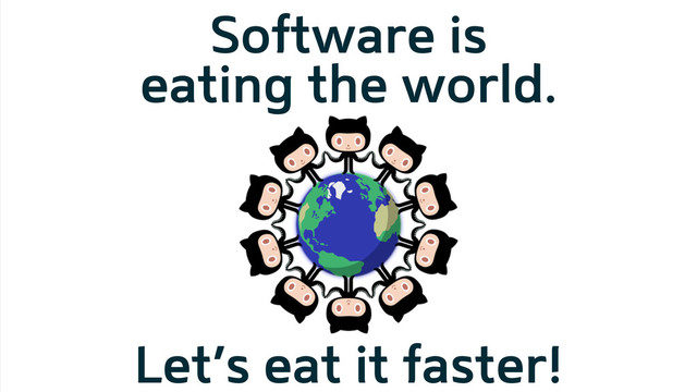Software is
eating the world.
Let’s eat it faster!
