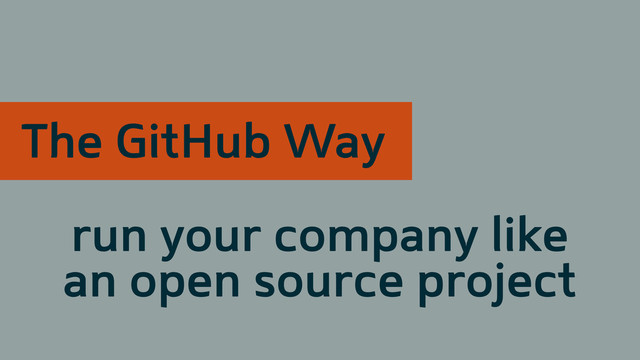 The GitHub Way
run your company like
an open source project
