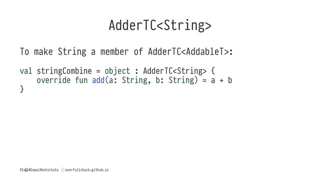 AdderTC
To make String a member of AdderTC:
val stringCombine = object : AdderTC {
override fun add(a: String, b: String) = a + b
}
/
!
@GopalAkshintala
"
overfullstack.github.io
12
