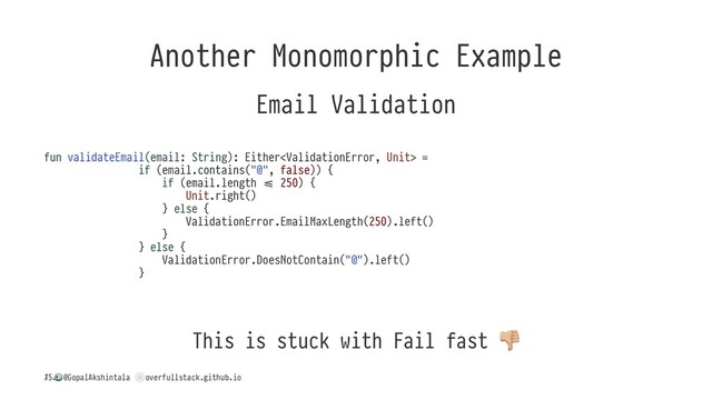 Another Monomorphic Example
Email Validation
fun validateEmail(email: String): Either =
if (email.contains("@", false)) {
if (email.length B 250) {
Unit.right()
} else {
ValidationError.EmailMaxLength(250).left()
}
} else {
ValidationError.DoesNotContain("@").left()
}
This is stuck with Fail fast
/
!
@GopalAkshintala
"
overfullstack.github.io
15
