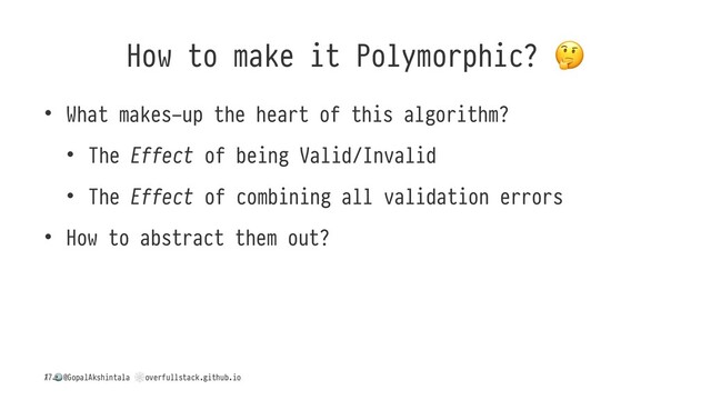 How to make it Polymorphic?
• What makes-up the heart of this algorithm?
• The Effect of being Valid/Invalid
• The Effect of combining all validation errors
• How to abstract them out?
/
!
@GopalAkshintala
"
overfullstack.github.io
17
