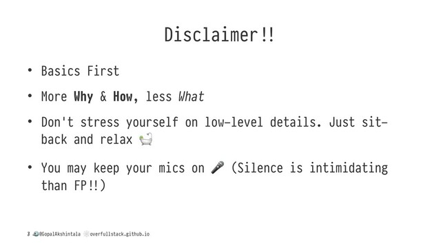 Disclaimer*
• Basics First
• More Why & How, less What
• Don't stress yourself on low-level details. Just sit-
back and relax
!
• You may keep your mics on
"
(Silence is intimidating
than FPH)
/
!
@GopalAkshintala
"
overfullstack.github.io
3
