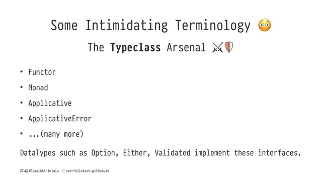 Some Intimidating Terminology
The Typeclass Arsenal
• Functor
• Monad
• Applicative
• ApplicativeError
• 3(many more)
DataTypes such as Option, Either, Validated implement these interfaces.
/
!
@GopalAkshintala
"
overfullstack.github.io
22
