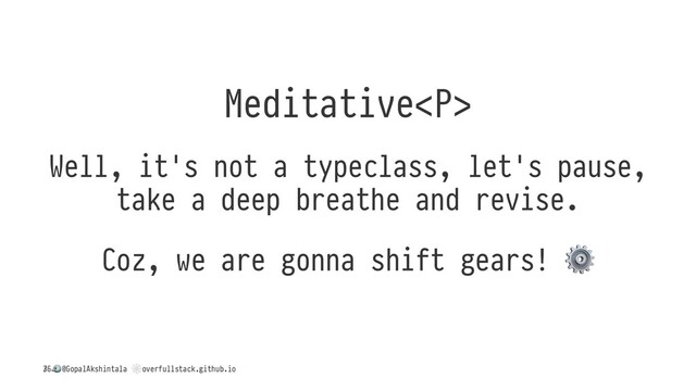 Meditative<p>
Well, it's not a typeclass, let's pause,
take a deep breathe and revise.
Coz, we are gonna shift gears!
/
!
@GopalAkshintala
"
overfullstack.github.io
36
</p>