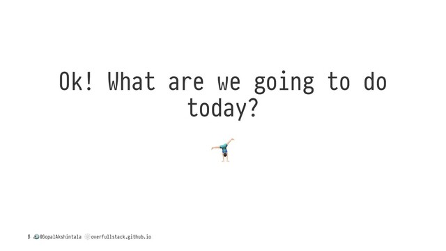 Ok! What are we going to do
today?
!
/
!
@GopalAkshintala
"
overfullstack.github.io
5
