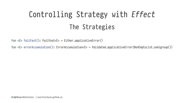 Controlling Strategy with Effect
The Strategies
fun  failFast(): FailFast = Either.applicativeError()
fun  errorAccumulation(): ErrorAccumulation = Validated.applicativeError(NonEmptyList.semigroup())
/
!
@GopalAkshintala
"
overfullstack.github.io
42
