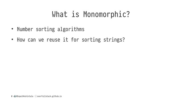 What is Monomorphic?
• Number sorting algorithms
• How can we reuse it for sorting strings?
/
!
@GopalAkshintala
"
overfullstack.github.io
6
