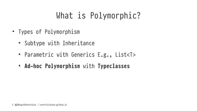 What is Polymorphic?
• Types of Polymorphism
• Subtype with Inheritance
• Parametric with Generics E.g., List
• Ad-hoc Polymorphism with Typeclasses
/
!
@GopalAkshintala
"
overfullstack.github.io
7

