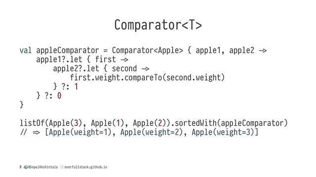 Comparator
val appleComparator = Comparator { apple1, apple2 4
apple1?.let { first 4
apple2?.let { second 4
first.weight.compareTo(second.weight)
} ?: 1
} ?: 0
}
listOf(Apple(3), Apple(1), Apple(2)).sortedWith(appleComparator)
I J [Apple(weight=1), Apple(weight=2), Apple(weight=3)]
/
!
@GopalAkshintala
"
overfullstack.github.io
9
