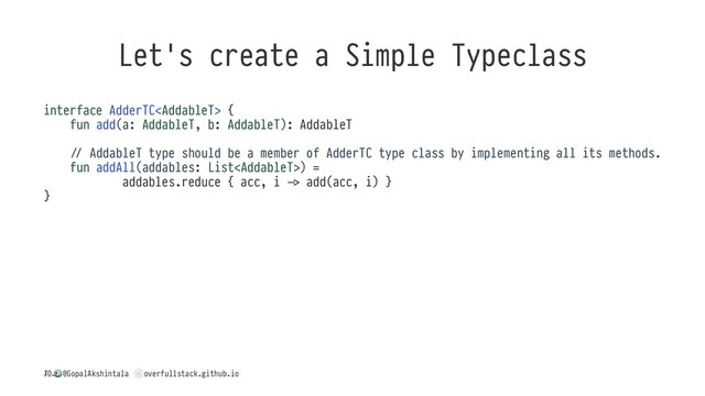 Let's create a Simple Typeclass
interface AdderTC {
fun add(a: AddableT, b: AddableT): AddableT
8 AddableT type should be a member of AdderTC type class by implementing all its methods.
fun addAll(addables: List) =
addables.reduce { acc, i C add(acc, i) }
}
/
!
@GopalAkshintala
"
overfullstack.github.io
10
