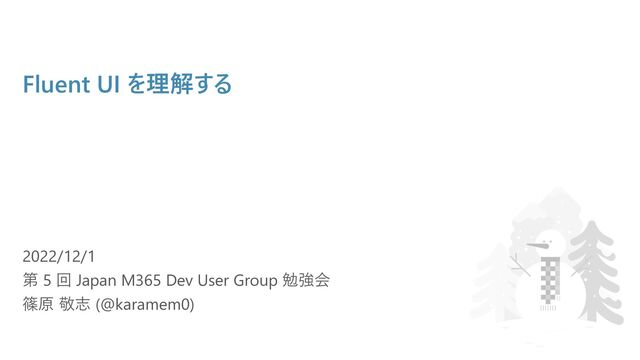 Fluent UI を理解する
2022/12/1
第 5 回 Japan M365 Dev User Group 勉強会
篠原 敬志 (@karamem0)
